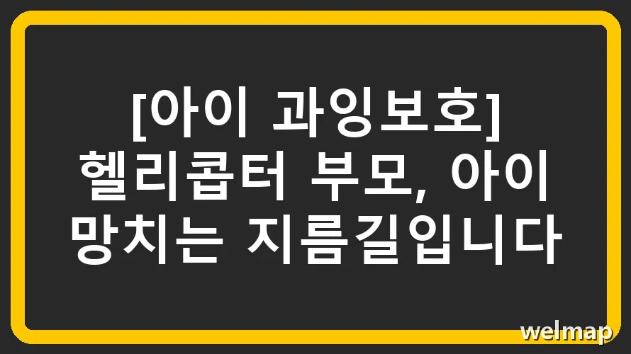 [아이 과잉보호] 헬리콥터 부모, 아이 망치는 지름길입니다